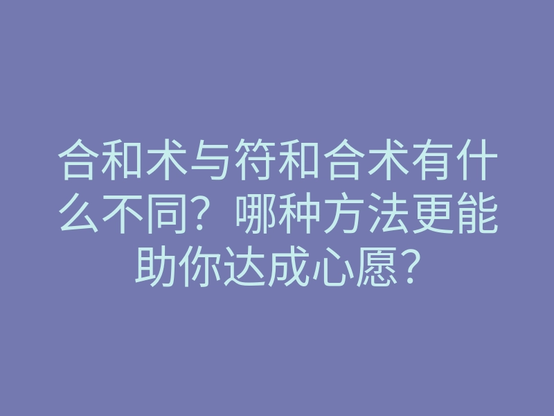 合和术与符和合术有什么不同？哪种方法更能助你达成心愿？