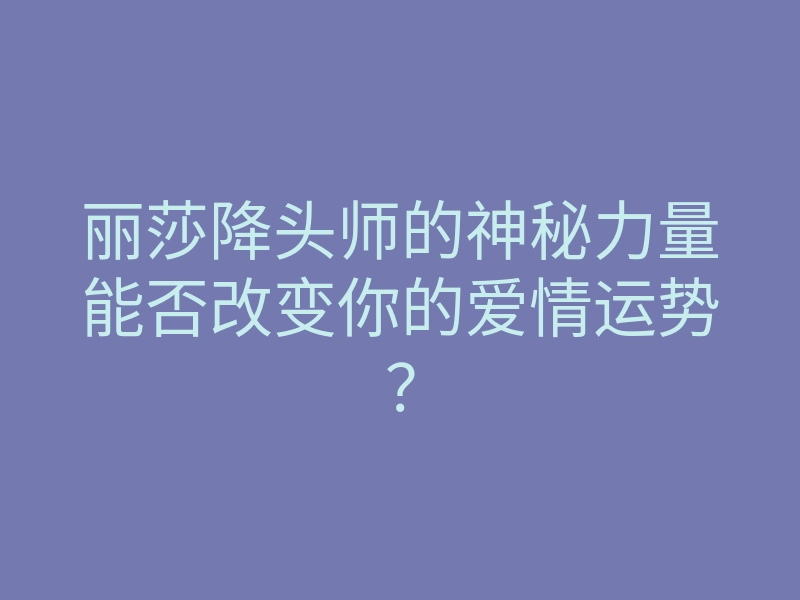 丽莎降头师的神秘力量能否改变你的爱情运势?