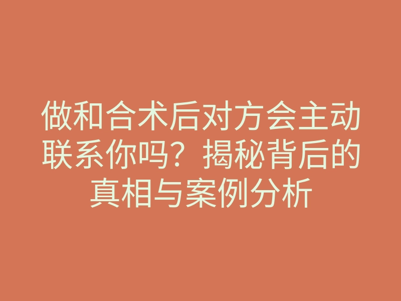 做和合术后对方会主动联系你吗?揭秘背后的真相与案例分析