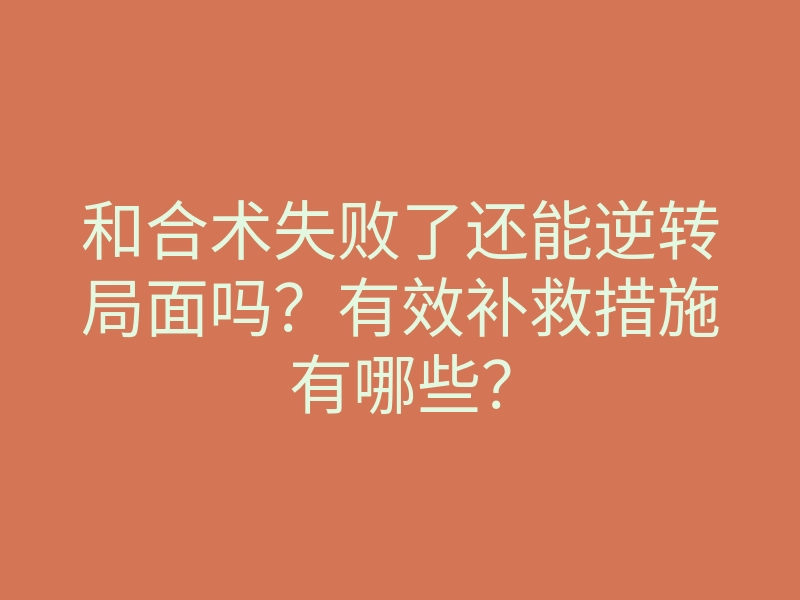 和合术失败了还能逆转局面吗?有效补救措施有哪些?