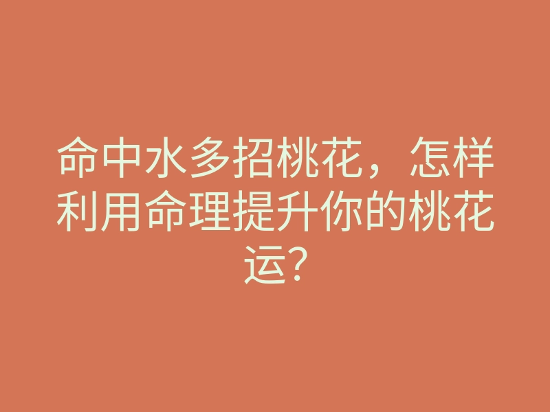 命中水多招桃花,怎样利用命理提升你的桃花运?