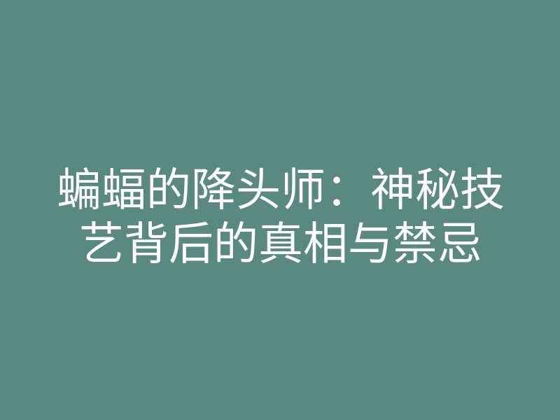 蝙蝠的降头师：神秘技艺背后的真相与禁忌