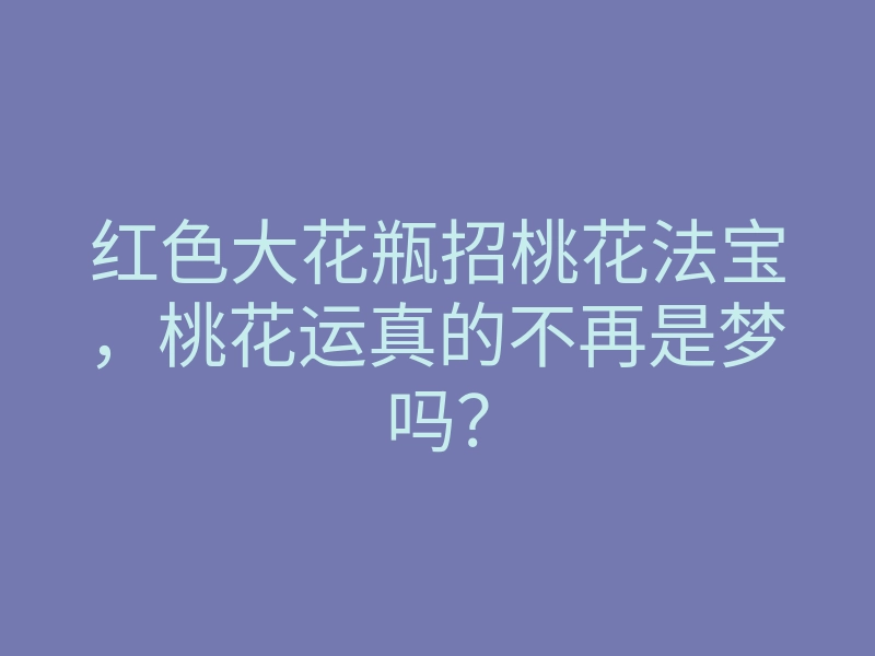 红色大花瓶招桃花法宝,桃花运真的不再是梦吗?
