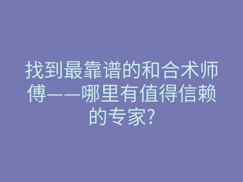 找到最靠谱的和合术师傅——哪里有值得信赖的专家?