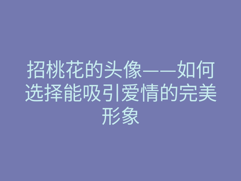 招桃花的头像——如何选择能吸引爱情的完美形象