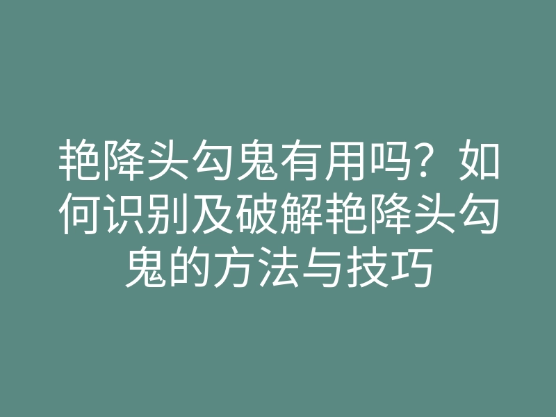 艳降头勾鬼有用吗?如何识别及破解艳降头勾鬼的方法与技巧