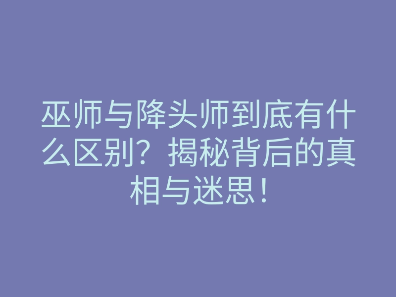 巫师与降头师到底有什么区别?揭秘背后的真相与迷思!
