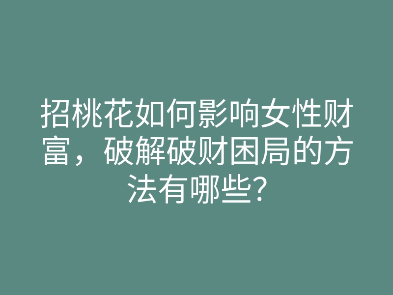 招桃花如何影响女性财富,破解破财困局的方法有哪些?