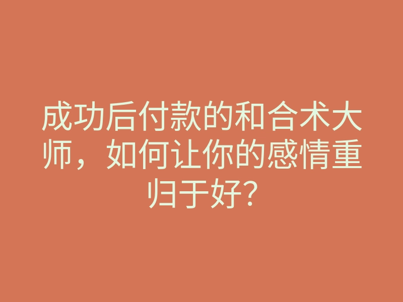 成功后付款的和合术大师,如何让你的感情重归于好?