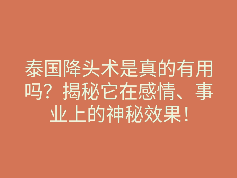 泰国降头术是真的有用吗?揭秘它在感情、事业上的神秘效果!