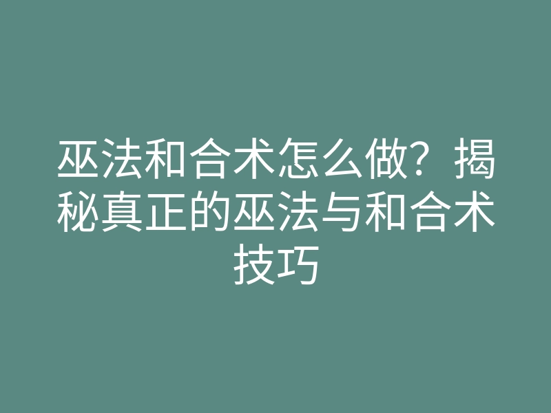 巫法和合术怎么做?揭秘真正的巫法与和合术技巧