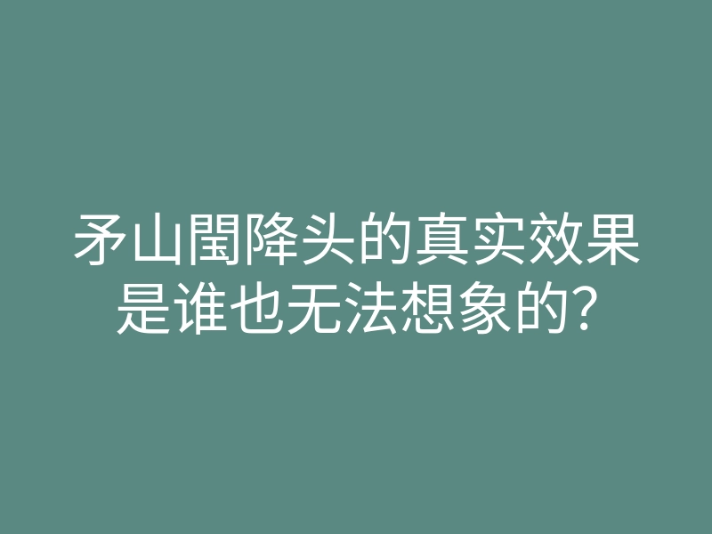 矛山閠降头的真实效果是谁也无法想象的?