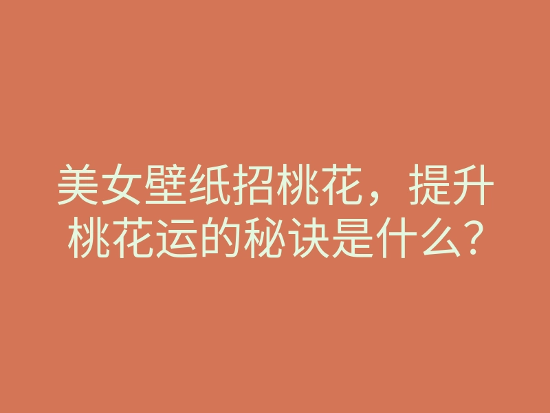 美女壁纸招桃花,提升桃花运的秘诀是什么?