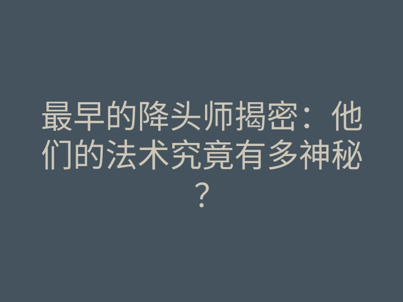 最早的降头师揭密:他们的法术究竟有多神秘?