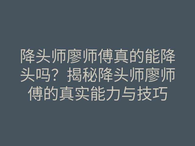 降头师廖师傅真的能降头吗?揭秘降头师廖师傅的真实能力与技巧