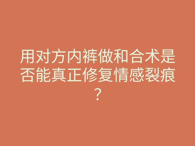 用对方内裤做和合术是否能真正修复情感裂痕?