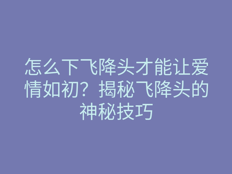 怎么下飞降头才能让爱情如初?揭秘飞降头的神秘技巧