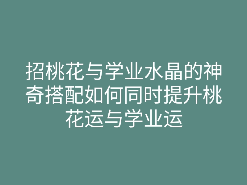 招桃花与学业水晶的神奇搭配如何同时提升桃花运与学业运