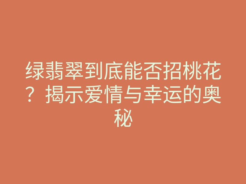 绿翡翠到底能否招桃花?揭示爱情与幸运的奥秘