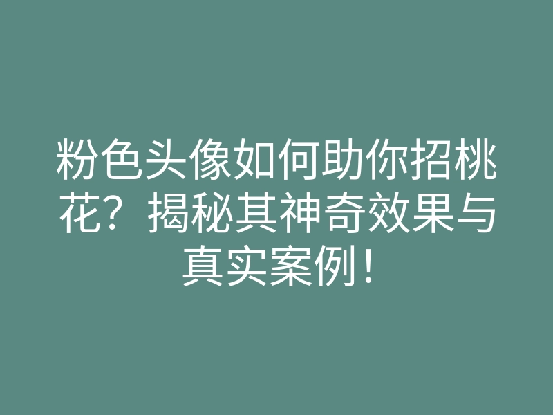 粉色头像如何助你招桃花？揭秘其神奇效果与真实案例！