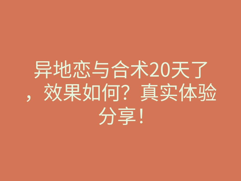 异地恋与合术20天了,效果如何?真实体验分享!