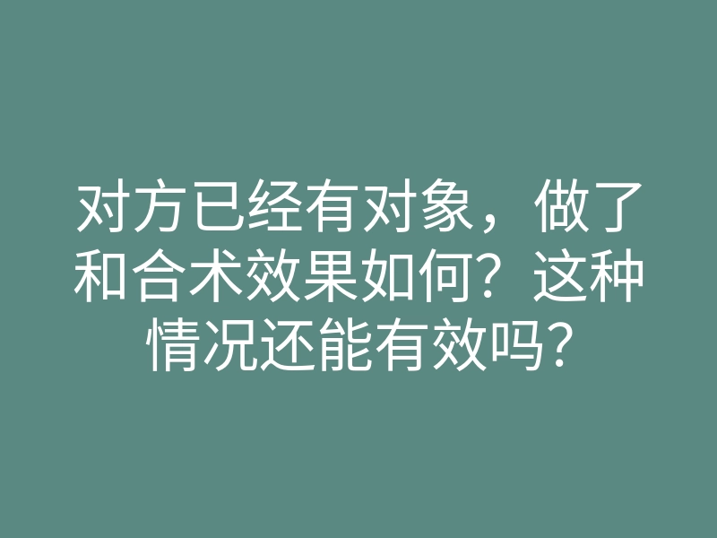 对方已经有对象,做了和合术效果如何?这种情况还能有效吗?