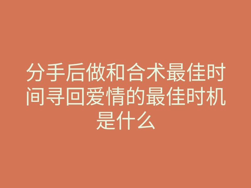 分手后做和合术最佳时间寻回爱情的最佳时机是什么