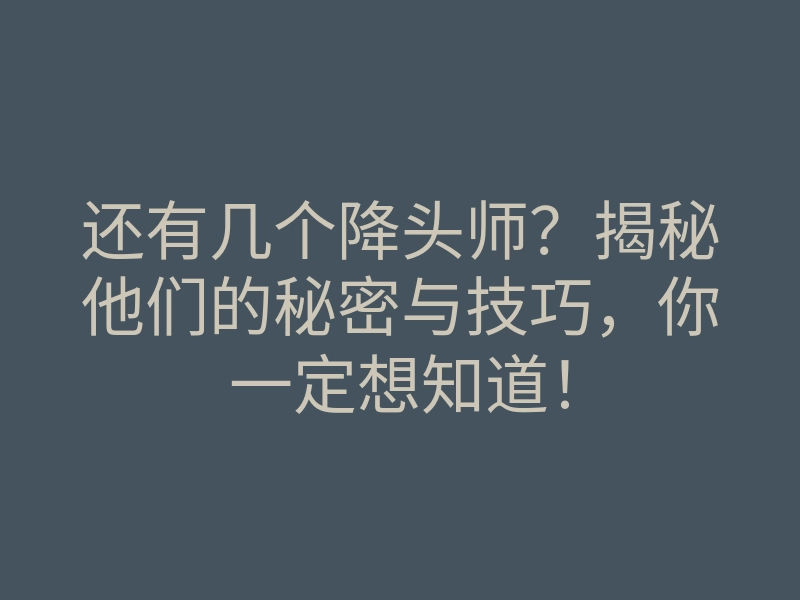 还有几个降头师?揭秘他们的秘密与技巧,你一定想知道!
