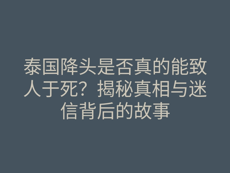 泰国降头是否真的能致人于死?揭秘真相与迷信背后的故事