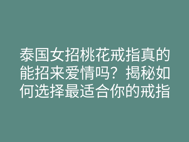 泰国女招桃花戒指真的能招来爱情吗?揭秘如何选择最适合你的戒指。