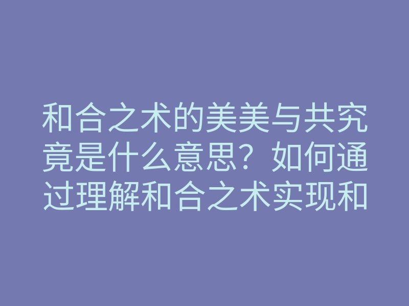 和合之术的美美与共究竟是什么意思?如何通过理解和合之术实现和谐美好的生活?