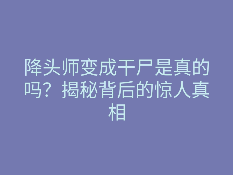 降头师变成干尸是真的吗?揭秘背后的惊人真相