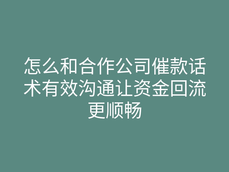 怎么和合作公司催款话术有效沟通让资金回流更顺畅