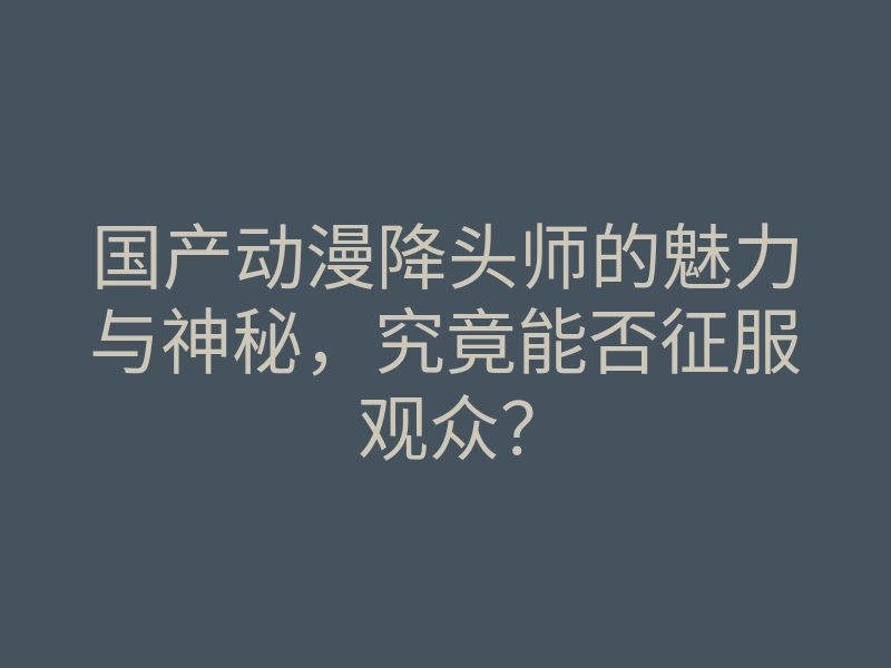 国产动漫降头师的魅力与神秘，究竟能否征服观众？