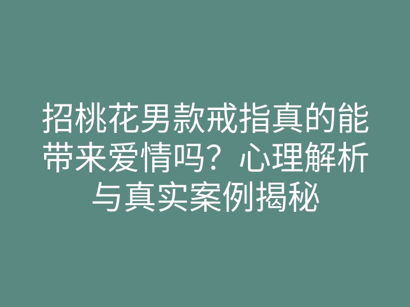 招桃花男款戒指真的能带来爱情吗?心理解析与真实案例揭秘