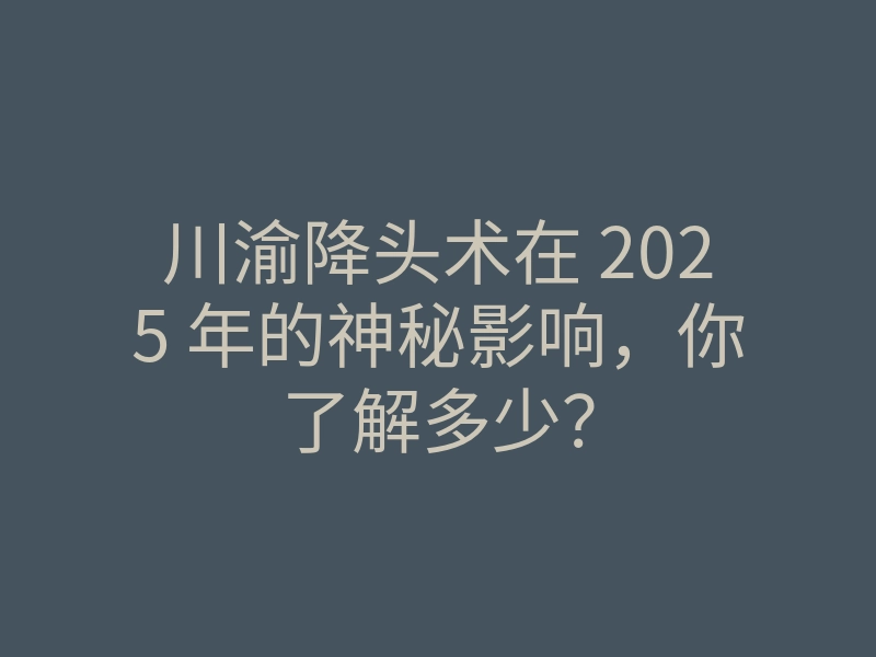 川渝降头术在 2025 年的神秘影响，你了解多少？