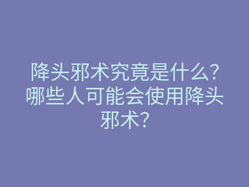 降头邪术究竟是什么?哪些人可能会使用降头邪术?