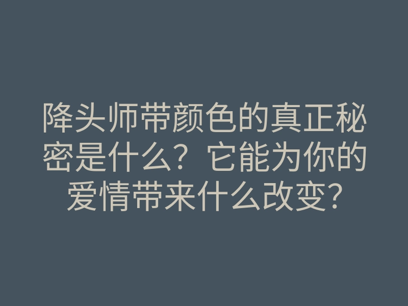 降头师带颜色的真正秘密是什么?它能为你的爱情带来什么改变?