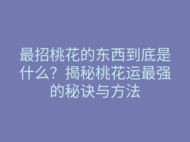 最招桃花的东西到底是什么?揭秘桃花运最强的秘诀与方法