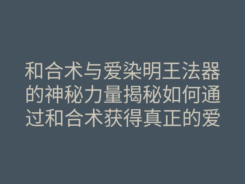 和合术与爱染明王法器的神秘力量揭秘如何通过和合术获得真正的爱情