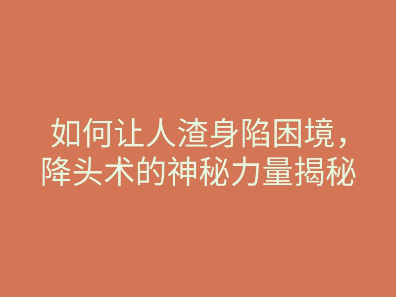 如何让人渣身陷困境,降头术的神秘力量揭秘