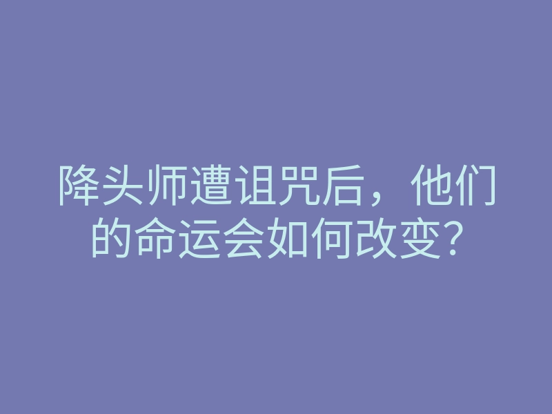 降头师遭诅咒后,他们的命运会如何改变?
