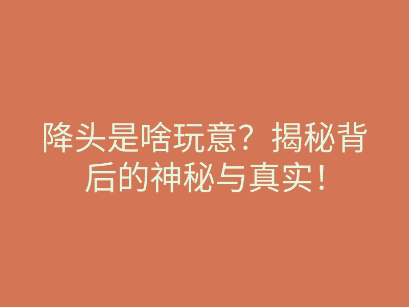 降头是啥玩意？揭秘背后的神秘与真实！