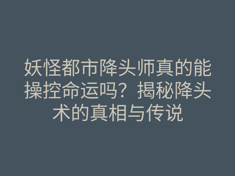 妖怪都市降头师真的能操控命运吗?揭秘降头术的真相与传说