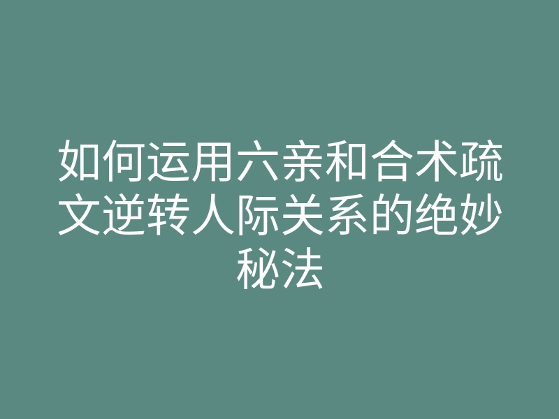 如何运用六亲和合术疏文逆转人际关系的绝妙秘法