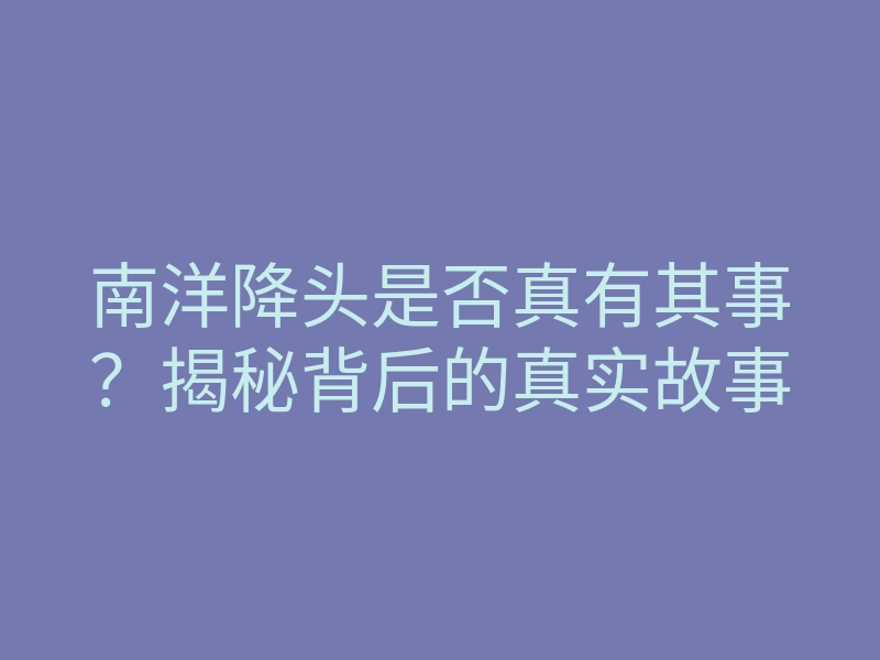 南洋降头是否真有其事?揭秘背后的真实故事