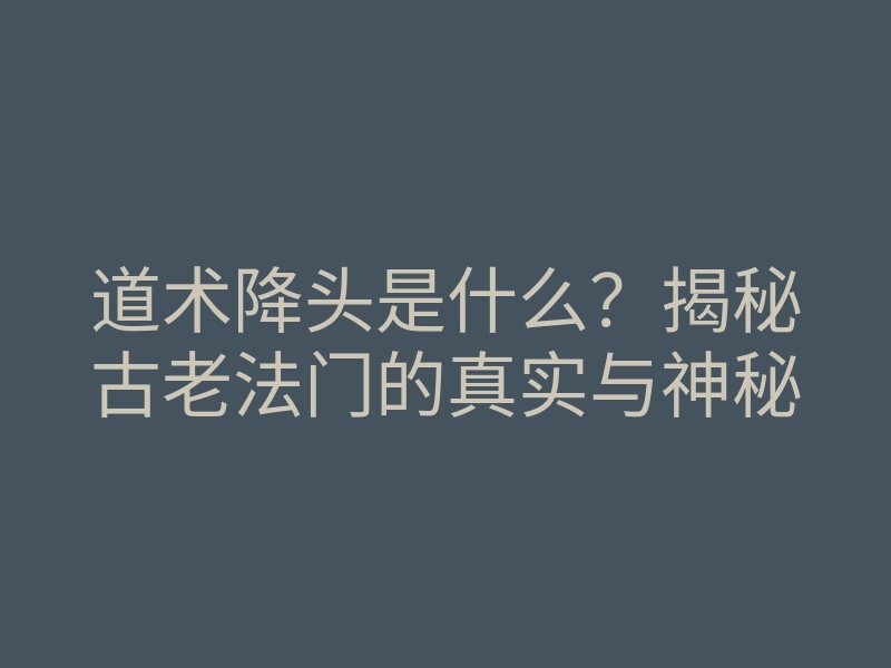 道术降头是什么?揭秘古老法门的真实与神秘