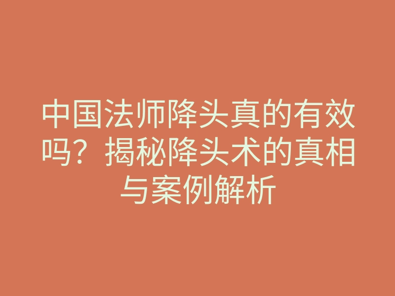 中国法师降头真的有效吗?揭秘降头术的真相与案例解析