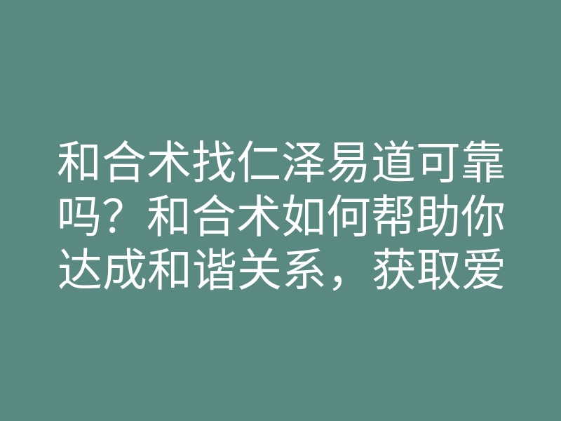 和合术找仁泽易道可靠吗?和合术如何帮助你达成和谐关系,获取爱情与事业成功的方法