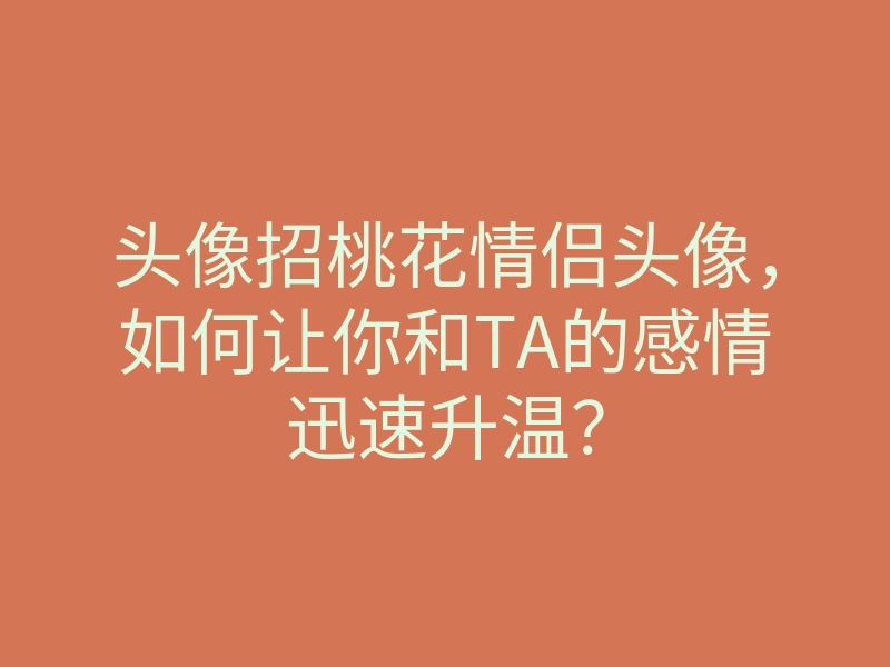 头像招桃花情侣头像,如何让你和TA的感情迅速升温?